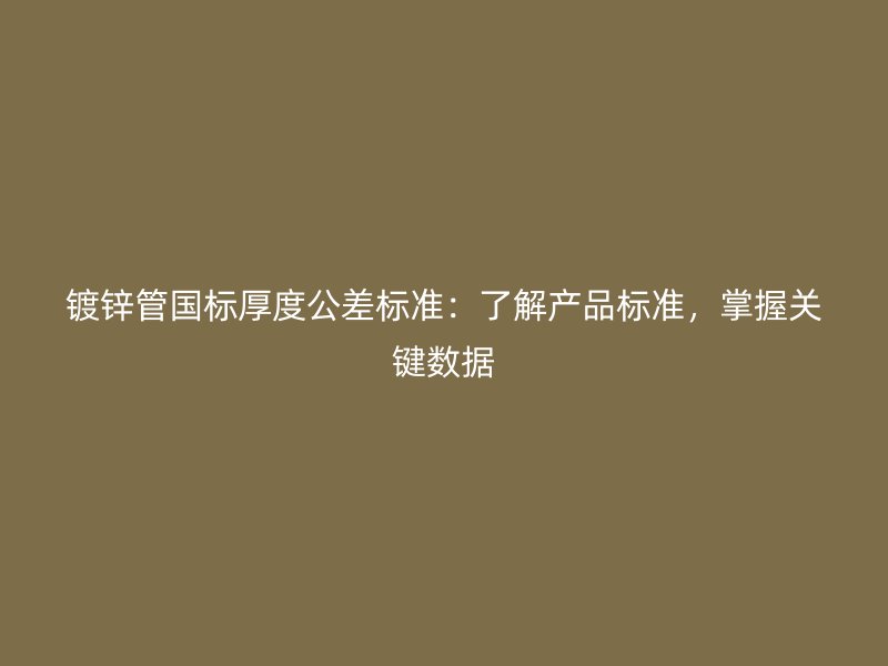 鍍鋅管國標(biāo)厚度公差標(biāo)準(zhǔn)：了解產(chǎn)品標(biāo)準(zhǔn)，掌握關(guān)鍵數(shù)據(jù)