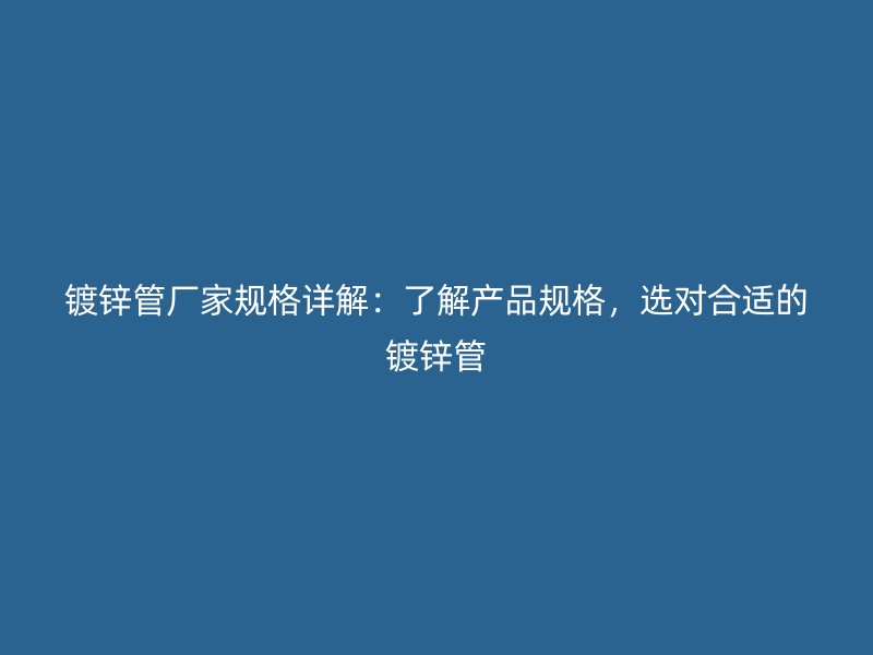 鍍鋅管廠家規(guī)格詳解：了解產(chǎn)品規(guī)格，選對合適的鍍鋅管