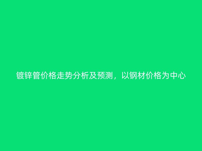 鍍鋅管價格走勢分析及預(yù)測，以鋼材價格為中心
