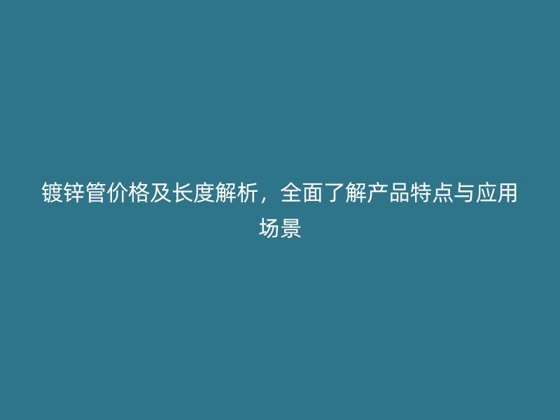 鍍鋅管價(jià)格及長(zhǎng)度解析，全面了解產(chǎn)品特點(diǎn)與應(yīng)用場(chǎng)景