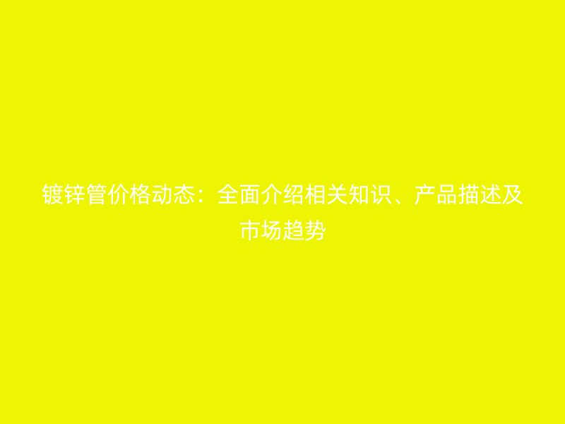 鍍鋅管價格動態(tài)：全面介紹相關(guān)知識、產(chǎn)品描述及市場趨勢