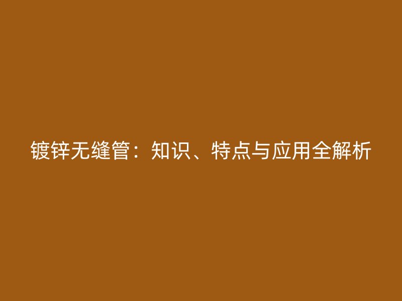 鍍鋅無縫管：知識(shí)、特點(diǎn)與應(yīng)用全解析