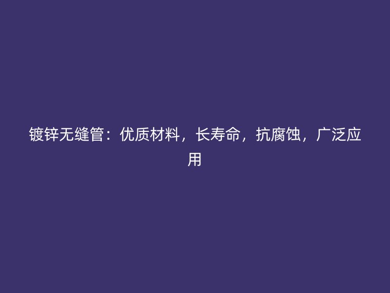 鍍鋅無(wú)縫管：優(yōu)質(zhì)材料，長(zhǎng)壽命，抗腐蝕，廣泛應(yīng)用