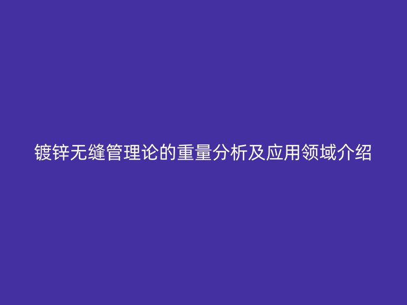 鍍鋅無縫管理論的重量分析及應(yīng)用領(lǐng)域介紹