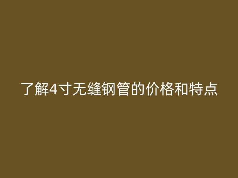 了解4寸無縫鋼管的價格和特點
