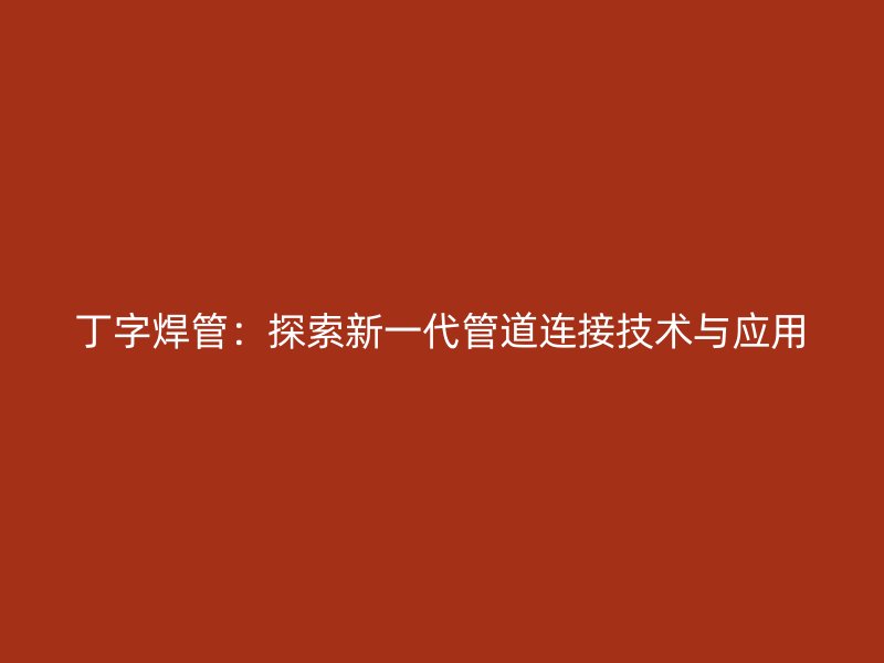 丁字焊管：探索新一代管道連接技術(shù)與應(yīng)用