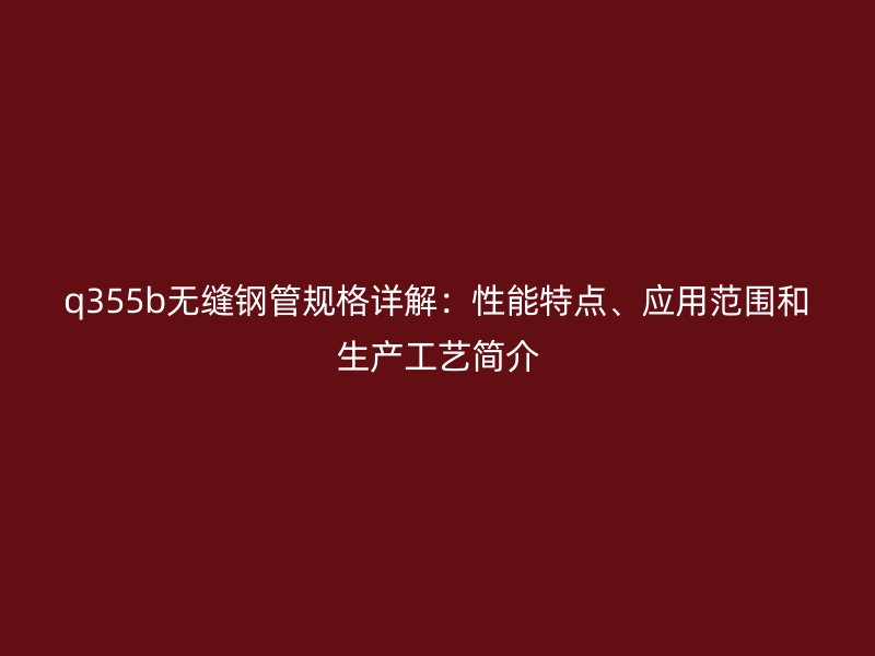 q355b無縫鋼管規(guī)格詳解：性能特點(diǎn)、應(yīng)用范圍和生產(chǎn)工藝簡介