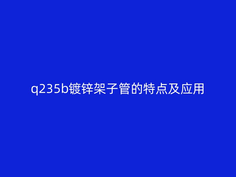 q235b鍍鋅架子管的特點(diǎn)及應(yīng)用