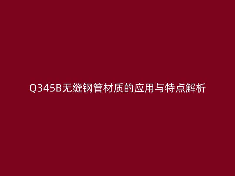 Q345B無縫鋼管材質(zhì)的應(yīng)用與特點(diǎn)解析