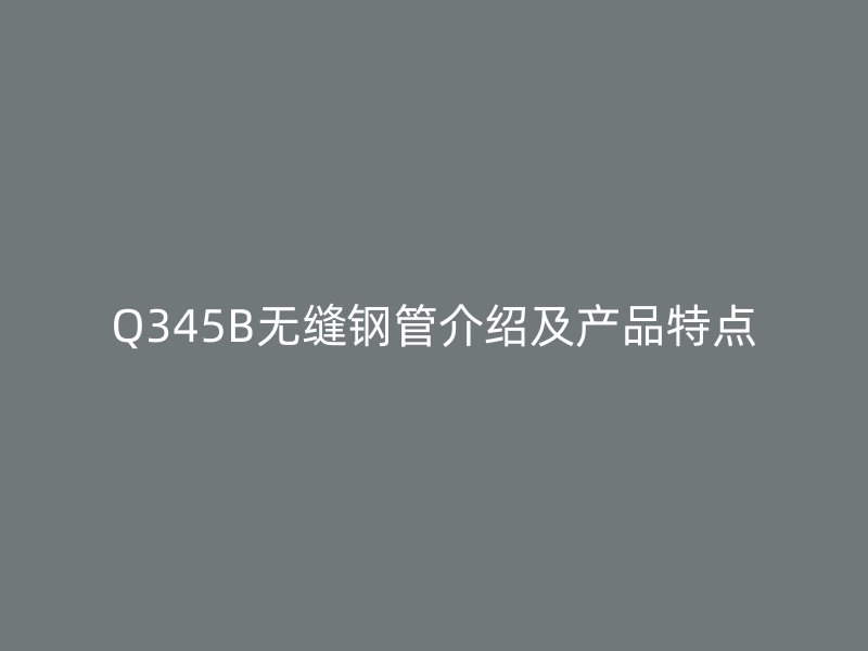 Q345B無縫鋼管介紹及產(chǎn)品特點