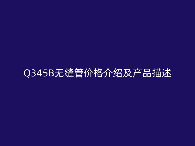 Q345B無縫管價格介紹及產(chǎn)品描述