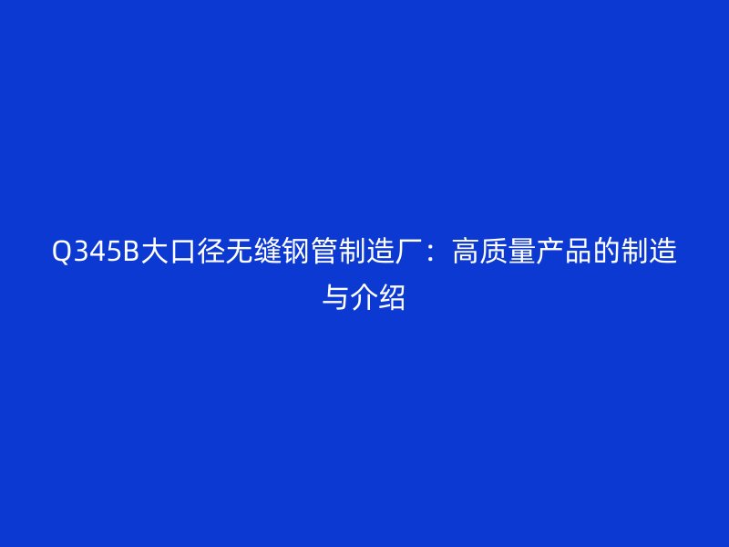 Q345B大口徑無縫鋼管制造廠：高質(zhì)量產(chǎn)品的制造與介紹
