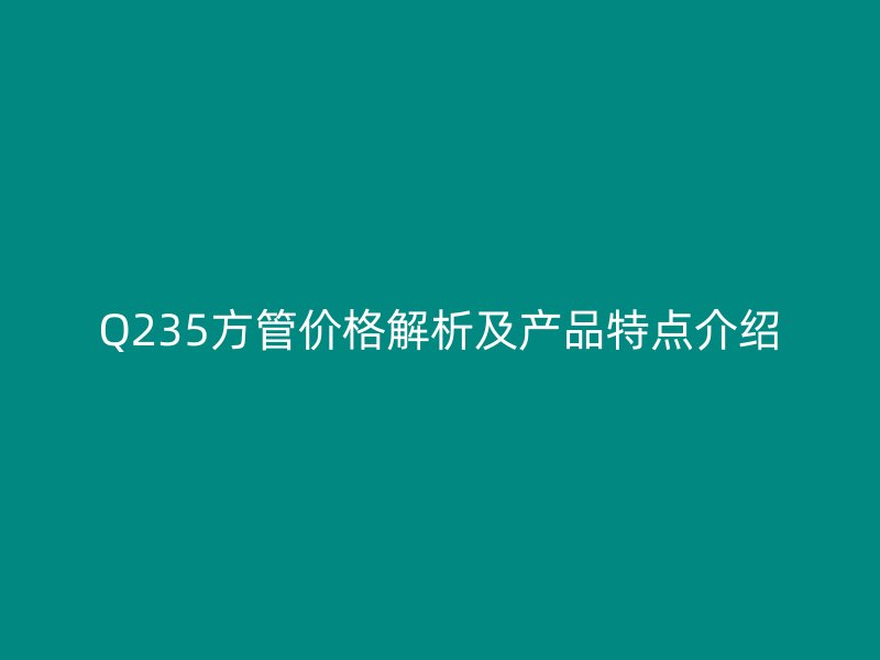 Q235方管價格解析及產品特點介紹