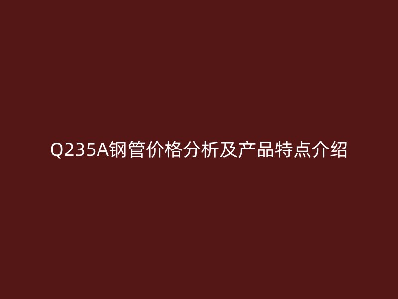 Q235A鋼管價(jià)格分析及產(chǎn)品特點(diǎn)介紹