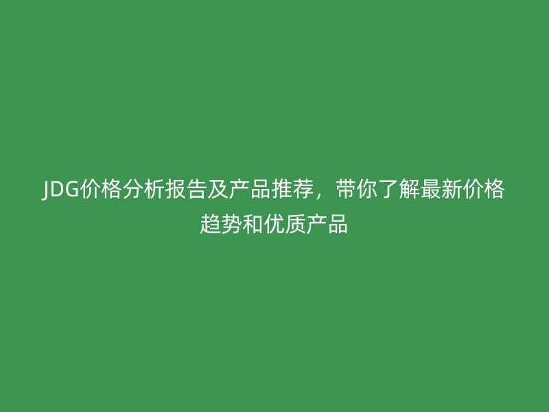JDG價(jià)格分析報(bào)告及產(chǎn)品推薦，帶你了解最新價(jià)格趨勢(shì)和優(yōu)質(zhì)產(chǎn)品
