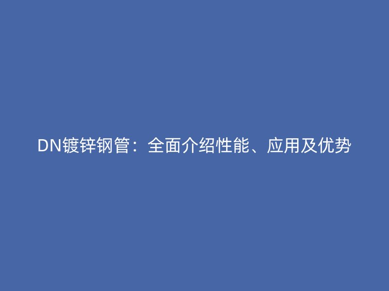 DN鍍鋅鋼管：全面介紹性能、應(yīng)用及優(yōu)勢