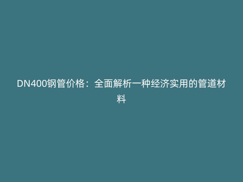 DN400鋼管價格：全面解析一種經(jīng)濟實用的管道材料