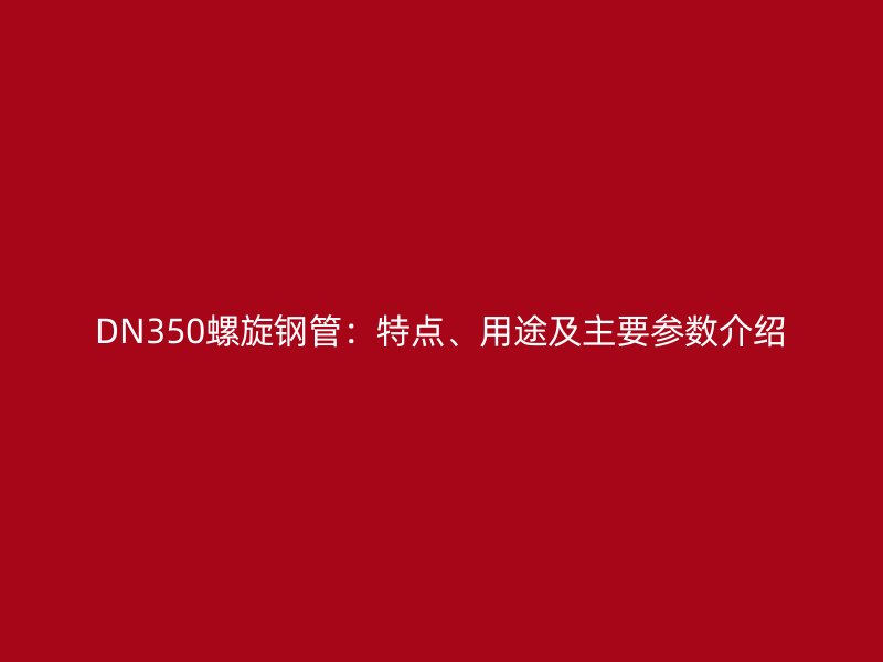 DN350螺旋鋼管：特點、用途及主要參數(shù)介紹
