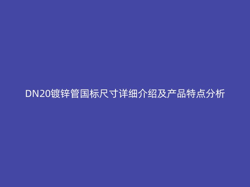 DN20鍍鋅管國標(biāo)尺寸詳細(xì)介紹及產(chǎn)品特點分析