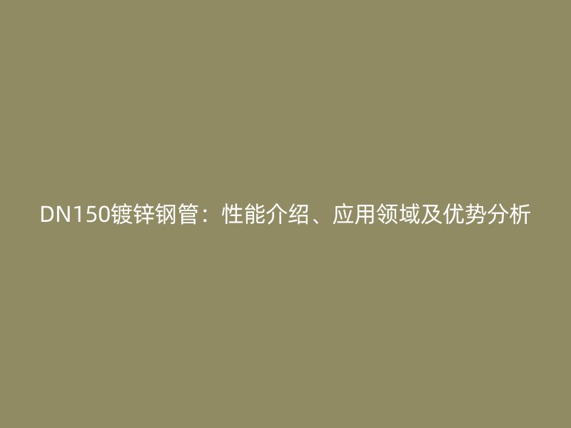 DN150鍍鋅鋼管：性能介紹、應用領域及優(yōu)勢分析