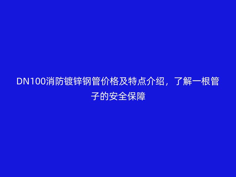 DN100消防鍍鋅鋼管價(jià)格及特點(diǎn)介紹，了解一根管子的安全保障