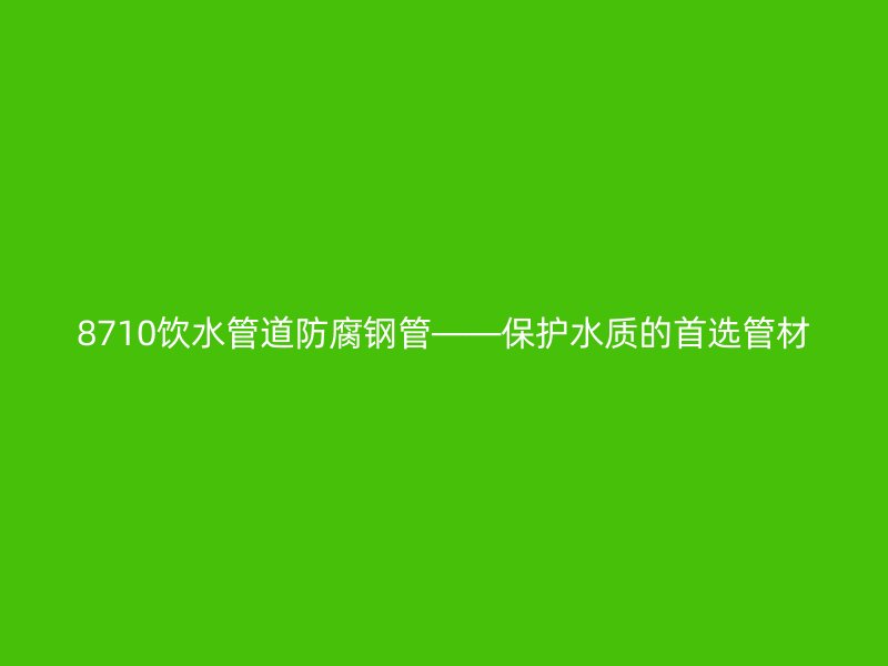 8710飲水管道防腐鋼管——保護水質(zhì)的首選管材