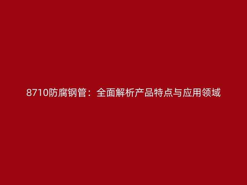8710防腐鋼管：全面解析產品特點與應用領域