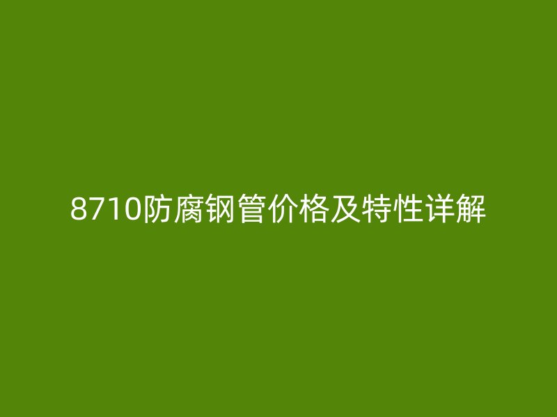 8710防腐鋼管價格及特性詳解
