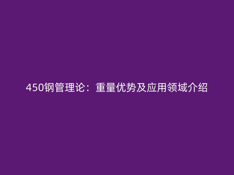 450鋼管理論：重量優(yōu)勢及應(yīng)用領(lǐng)域介紹
