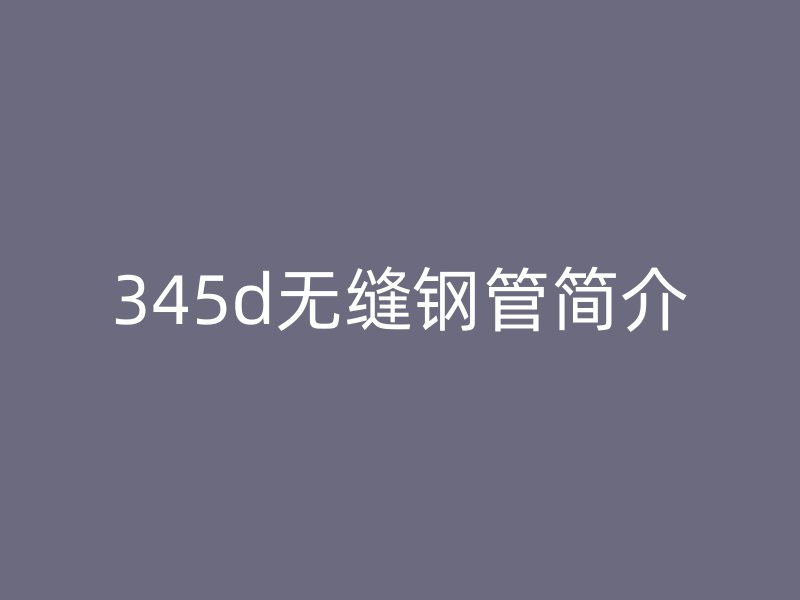345d無縫鋼管簡(jiǎn)介