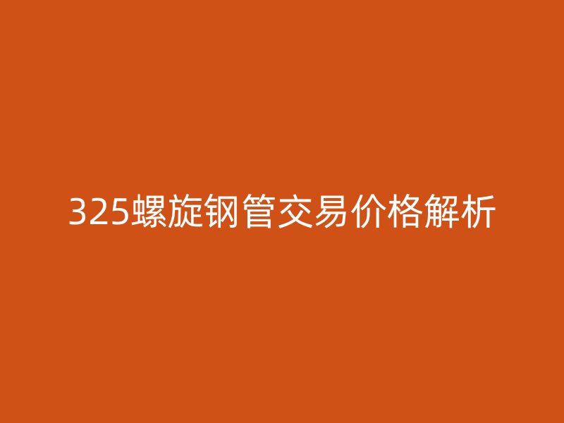 325螺旋鋼管交易價(jià)格解析