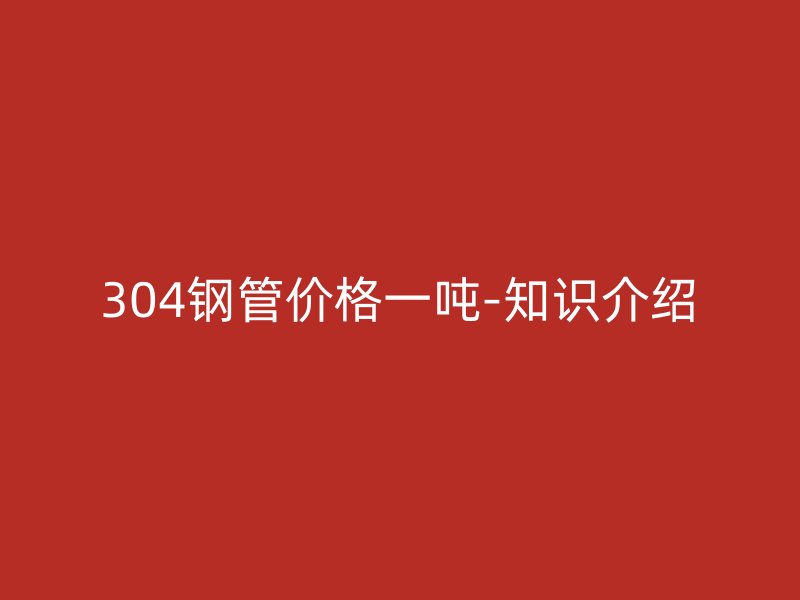 304鋼管價(jià)格一噸-知識介紹