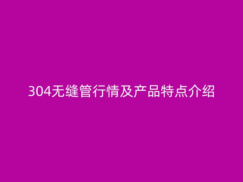 304無縫管行情及產(chǎn)品特點(diǎn)介紹