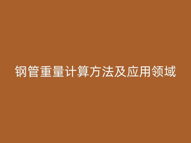 鋼管重量計(jì)算方法及應(yīng)用領(lǐng)域