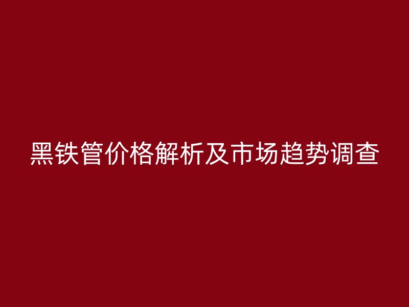 黑鐵管價(jià)格解析及市場(chǎng)趨勢(shì)調(diào)查