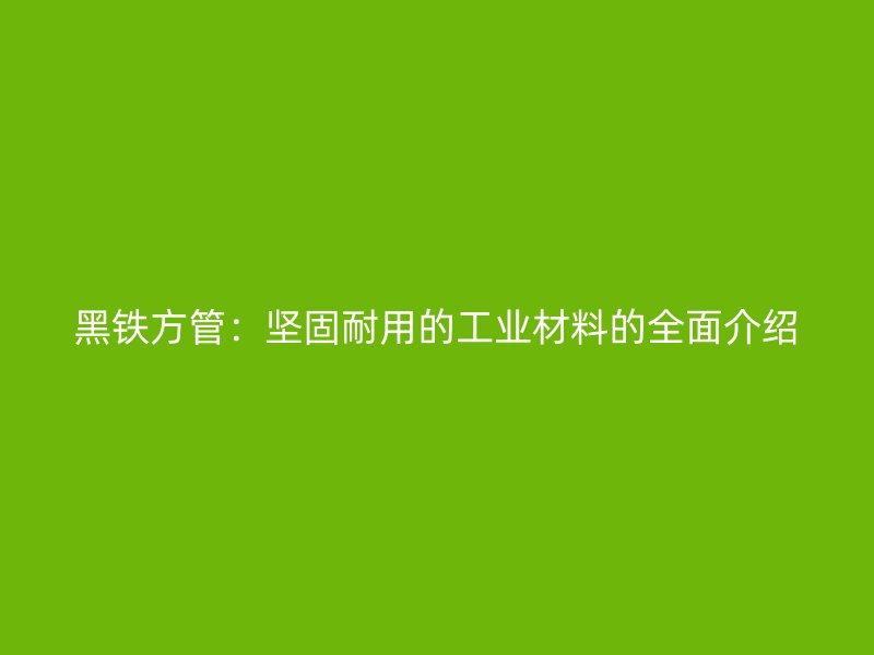 黑鐵方管：堅固耐用的工業(yè)材料的全面介紹