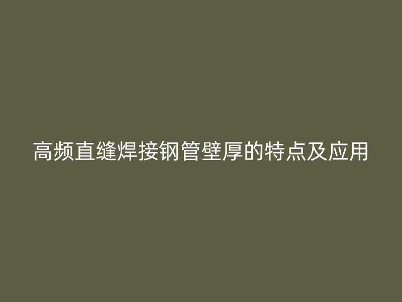 高頻直縫焊接鋼管壁厚的特點(diǎn)及應(yīng)用