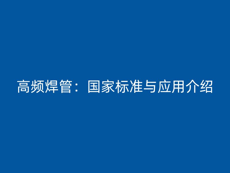 高頻焊管：國家標(biāo)準(zhǔn)與應(yīng)用介紹