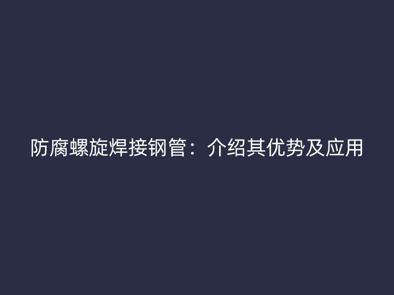 防腐螺旋焊接鋼管：介紹其優(yōu)勢(shì)及應(yīng)用