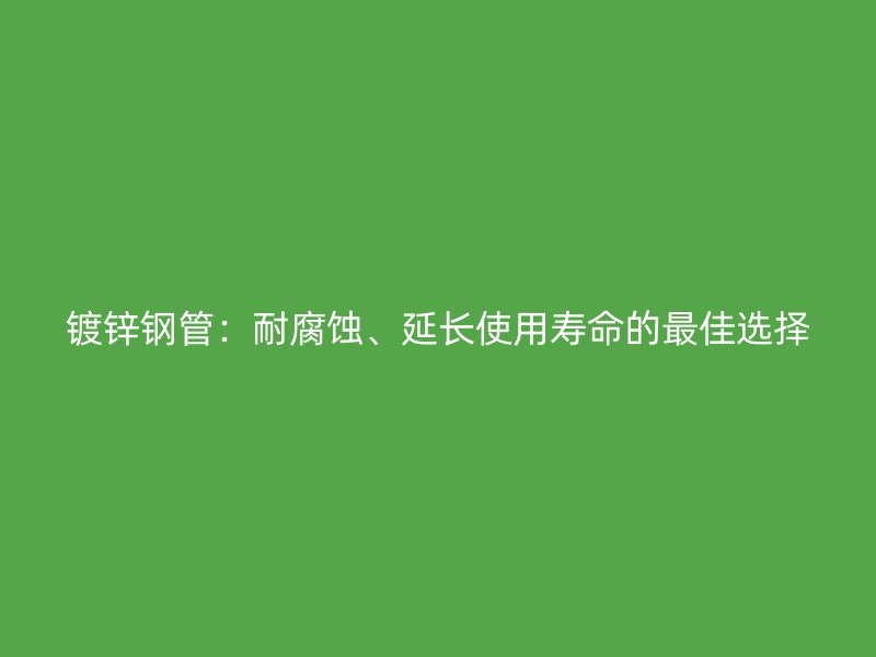 鍍鋅鋼管：耐腐蝕、延長使用壽命的最佳選擇
