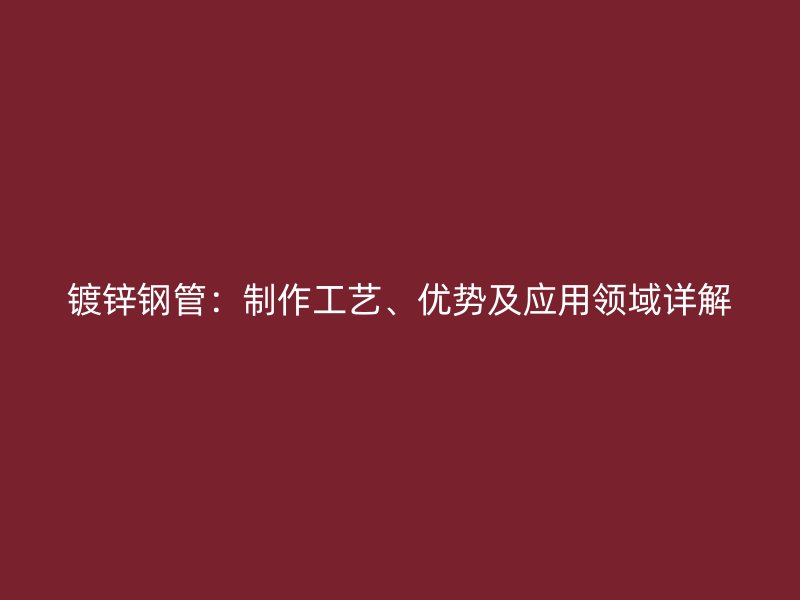 鍍鋅鋼管：制作工藝、優(yōu)勢及應用領域詳解