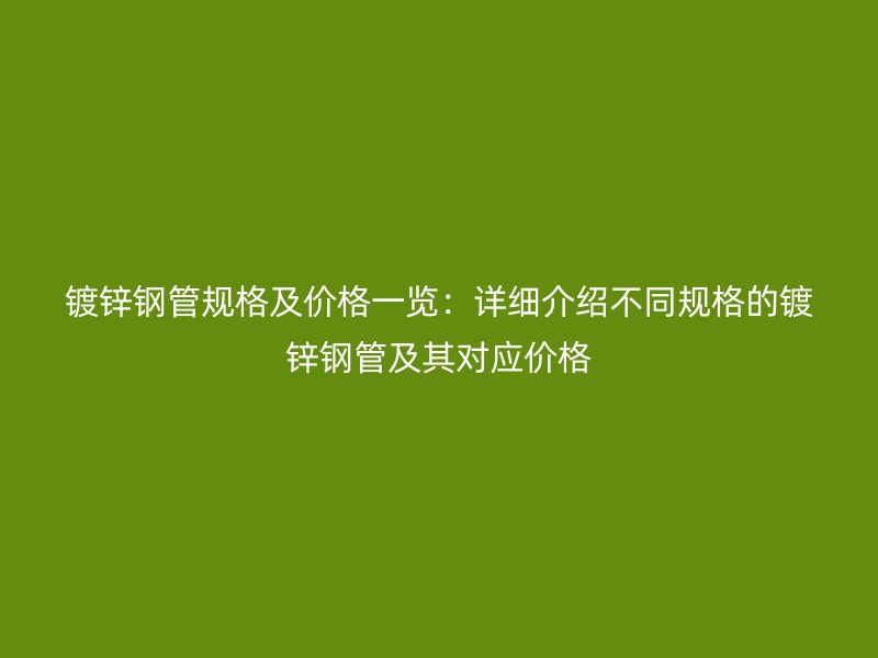 鍍鋅鋼管規(guī)格及價(jià)格一覽：詳細(xì)介紹不同規(guī)格的鍍鋅鋼管及其對(duì)應(yīng)價(jià)格