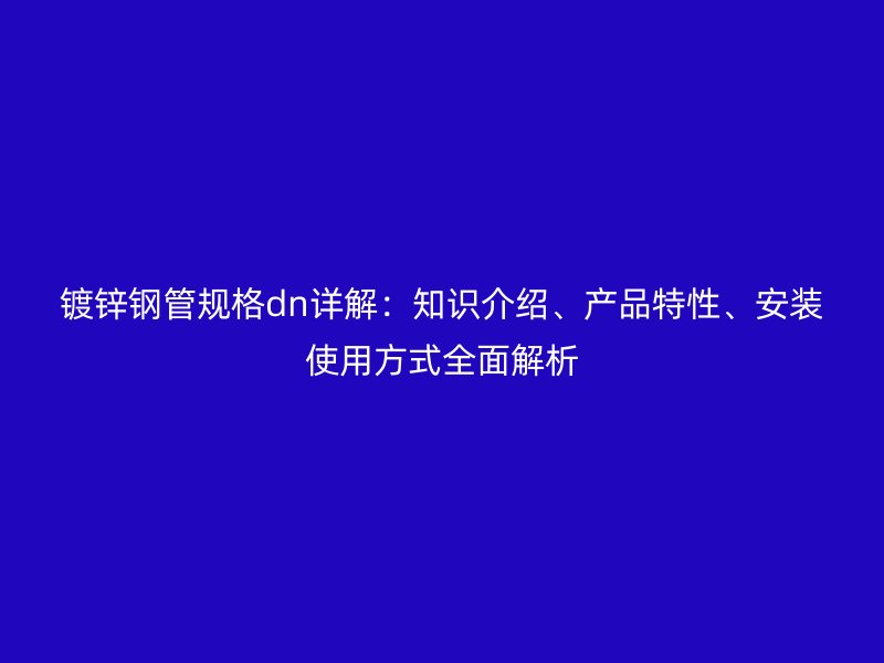 鍍鋅鋼管規(guī)格dn詳解：知識介紹、產(chǎn)品特性、安裝使用方式全面解析
