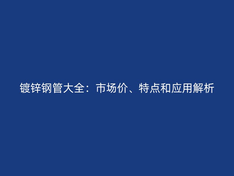 鍍鋅鋼管大全：市場價(jià)、特點(diǎn)和應(yīng)用解析