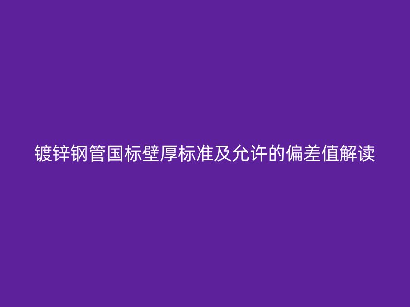 鍍鋅鋼管?chē)?guó)標(biāo)壁厚標(biāo)準(zhǔn)及允許的偏差值解讀