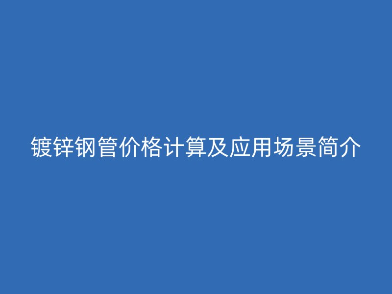 鍍鋅鋼管價(jià)格計(jì)算及應(yīng)用場(chǎng)景簡(jiǎn)介
