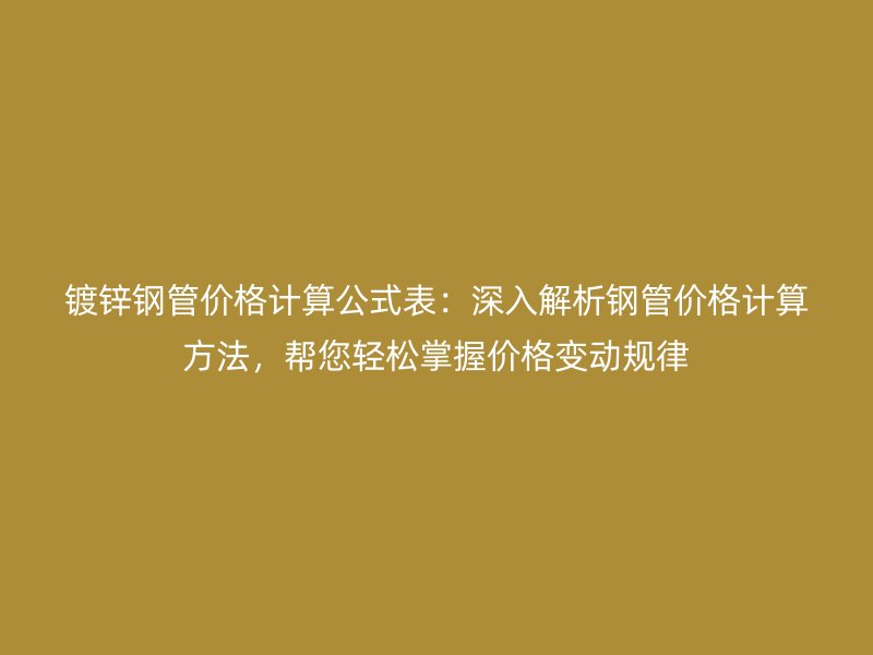 鍍鋅鋼管價格計算公式表：深入解析鋼管價格計算方法，幫您輕松掌握價格變動規(guī)律