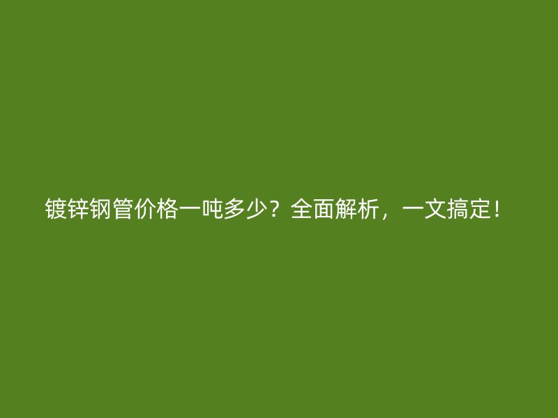 鍍鋅鋼管價(jià)格一噸多少？全面解析，一文搞定！