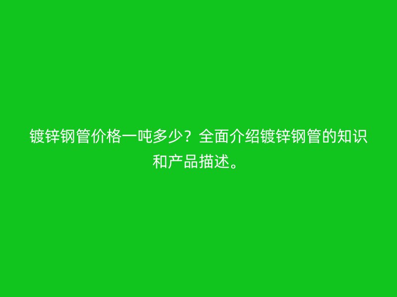 鍍鋅鋼管價(jià)格一噸多少？全面介紹鍍鋅鋼管的知識(shí)和產(chǎn)品描述。