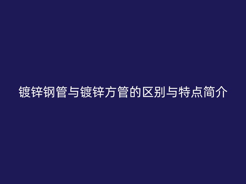 鍍鋅鋼管與鍍鋅方管的區(qū)別與特點(diǎn)簡(jiǎn)介